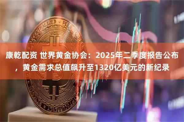 康乾配资 世界黄金协会：2025年二季度报告公布，黄金需求总值飙升至1320亿美元的新纪录