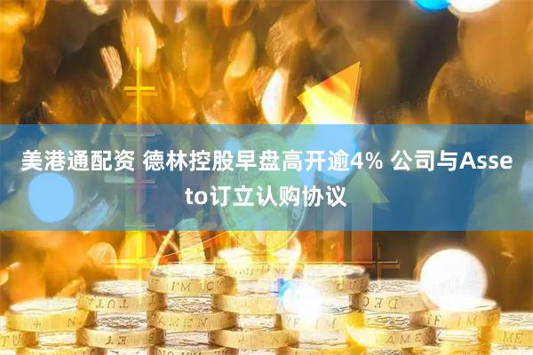 美港通配资 德林控股早盘高开逾4% 公司与Asseto订立认购协议