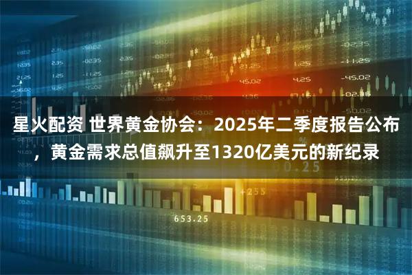 星火配资 世界黄金协会：2025年二季度报告公布，黄金需求总值飙升至1320亿美元的新纪录