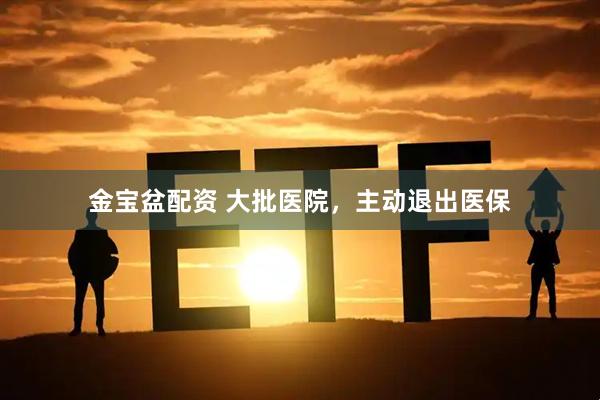 金宝盆配资 大批医院，主动退出医保