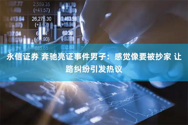 永信证券 奔驰亮证事件男子：感觉像要被抄家 让路纠纷引发热议