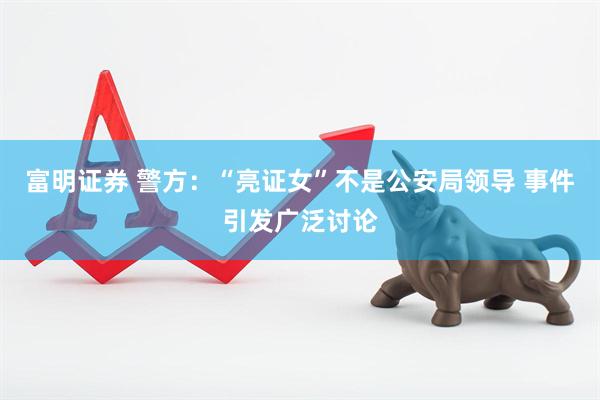 富明证券 警方：“亮证女”不是公安局领导 事件引发广泛讨论