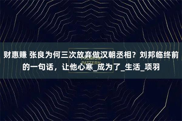 财惠赚 张良为何三次放弃做汉朝丞相？刘邦临终前的一句话，让他心寒_成为了_生活_项羽