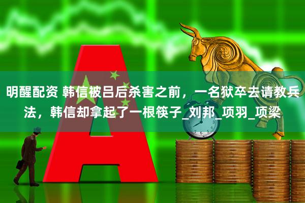 明醒配资 韩信被吕后杀害之前，一名狱卒去请教兵法，韩信却拿起了一根筷子_刘邦_项羽_项梁