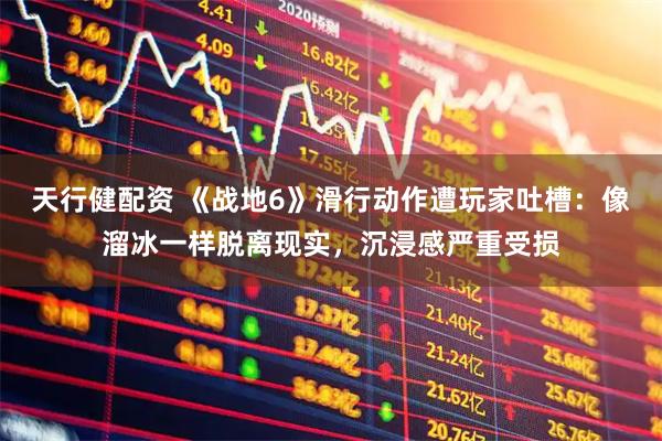 天行健配资 《战地6》滑行动作遭玩家吐槽：像溜冰一样脱离现实，沉浸感严重受损