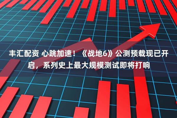 丰汇配资 心跳加速！《战地6》公测预载现已开启，系列史上最大规模测试即将打响