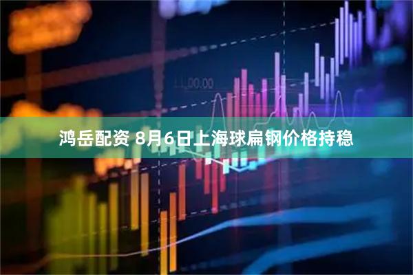 鸿岳配资 8月6日上海球扁钢价格持稳