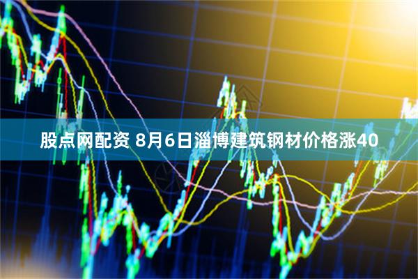 股点网配资 8月6日淄博建筑钢材价格涨40