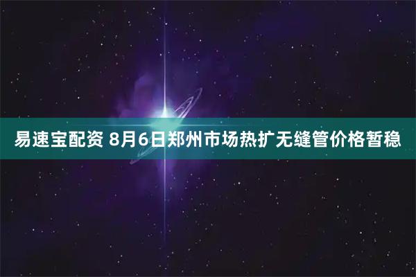 易速宝配资 8月6日郑州市场热扩无缝管价格暂稳