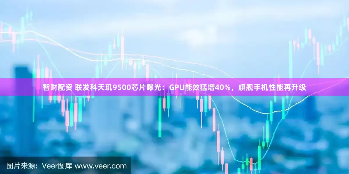 智财配资 联发科天玑9500芯片曝光：GPU能效猛增40%，旗舰手机性能再升级
