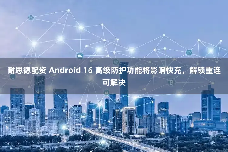 耐思徳配资 Android 16 高级防护功能将影响快充，解锁重连可解决