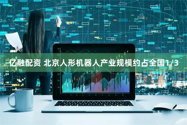 亿融配资 北京人形机器人产业规模约占全国1/3