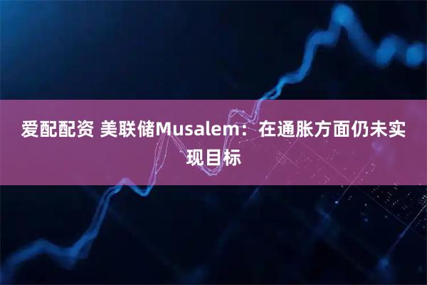 爱配配资 美联储Musalem：在通胀方面仍未实现目标