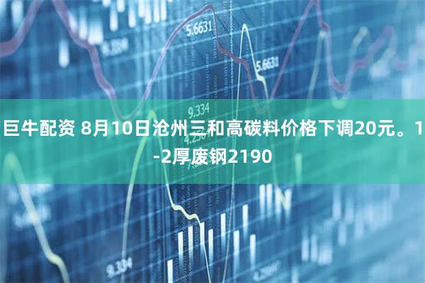 巨牛配资 8月10日沧州三和高碳料价格下调20元。1-2厚废钢2190