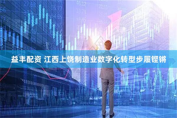 益丰配资 江西上饶制造业数字化转型步履铿锵