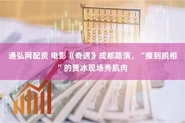通弘网配资 电影《奇遇》成都路演，“瘦到脱相”的贾冰现场秀肌肉