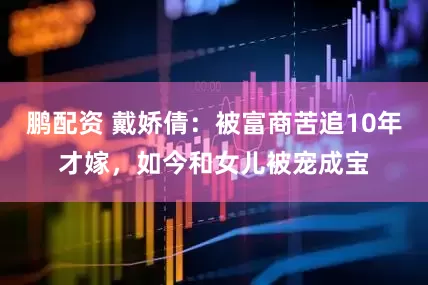 鹏配资 戴娇倩：被富商苦追10年才嫁，如今和女儿被宠成宝