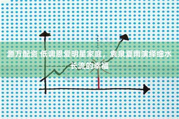 源万配资 低调恩爱明星家庭，袁泉夏雨演绎细水长流的幸福