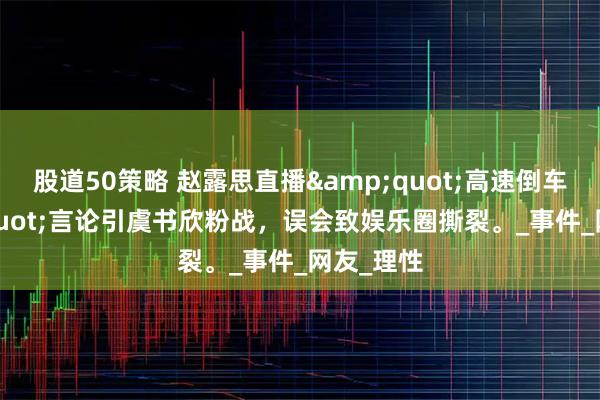 股道50策略 赵露思直播&quot;高速倒车&quot;言论引虞书欣粉战，误会致娱乐圈撕裂。_事件_网友_理性