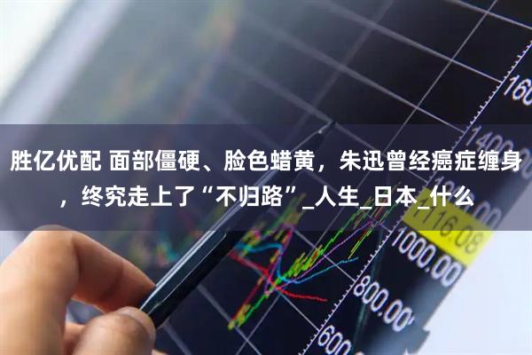 胜亿优配 面部僵硬、脸色蜡黄，朱迅曾经癌症缠身，终究走上了“不归路”_人生_日本_什么