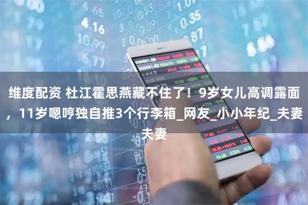 维度配资 杜江霍思燕藏不住了！9岁女儿高调露面，11岁嗯哼独自推3个行李箱_网友_小小年纪_夫妻