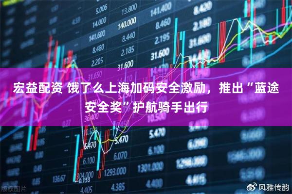 宏益配资 饿了么上海加码安全激励，推出“蓝途安全奖”护航骑手出行