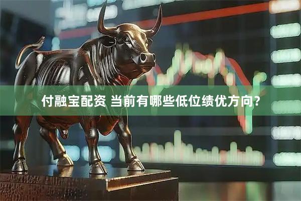 付融宝配资 当前有哪些低位绩优方向？