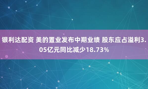 银利达配资 美的置业发布中期业绩 股东应占溢利3.05亿元同比减少18.73%