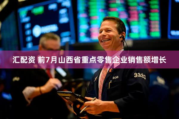 汇配资 前7月山西省重点零售企业销售额增长