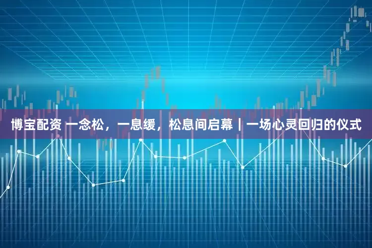 博宝配资 一念松，一息缓，松息间启幕｜一场心灵回归的仪式
