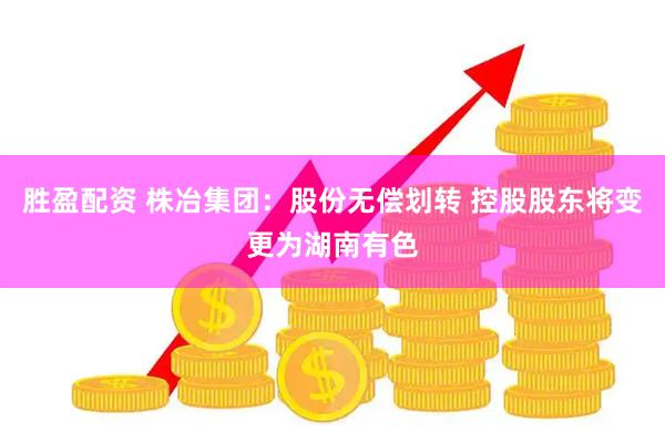 胜盈配资 株冶集团：股份无偿划转 控股股东将变更为湖南有色