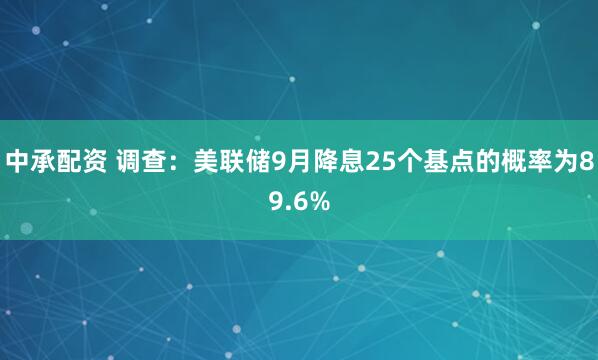 中承配资 调查：美联储9月降息25个基点的概率为89.6%