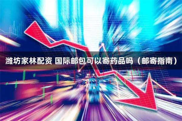 潍坊家林配资 国际邮包可以寄药品吗（邮寄指南）
