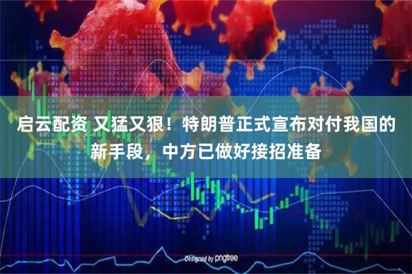 启云配资 又猛又狠！特朗普正式宣布对付我国的新手段，中方已做好接招准备