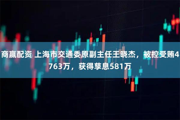 商赢配资 上海市交通委原副主任王晓杰,被控受贿4763万,获得孳息581万