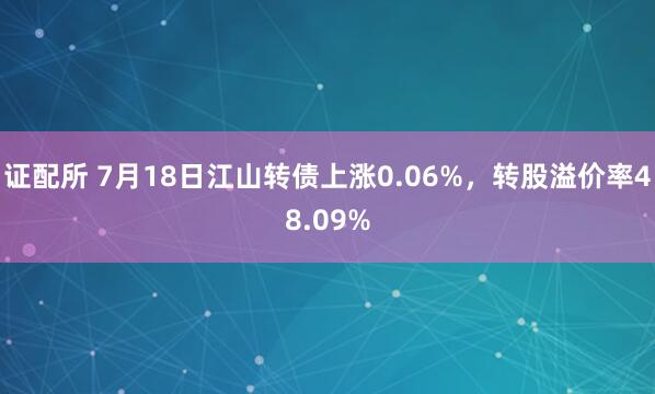 证配所 7月18日江山转债上涨0.06%，转股溢价率48.09%