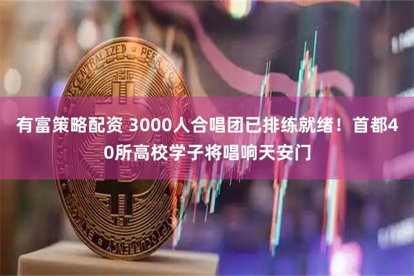 有富策略配资 3000人合唱团已排练就绪！首都40所高校学子将唱响天安门
