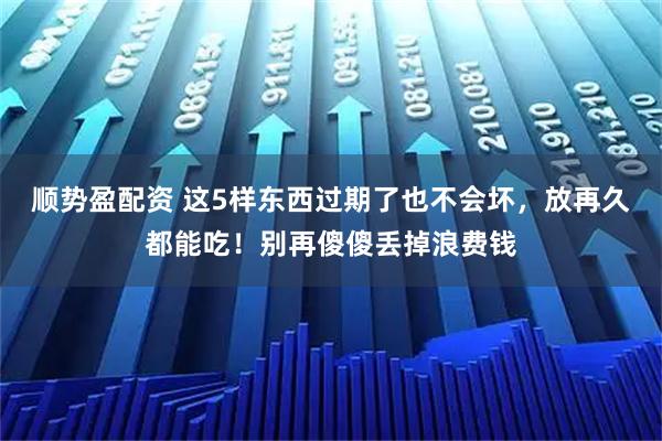 顺势盈配资 这5样东西过期了也不会坏，放再久都能吃！别再傻傻丢掉浪费钱