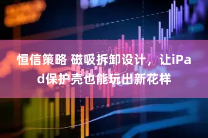 恒信策略 磁吸拆卸设计，让iPad保护壳也能玩出新花样