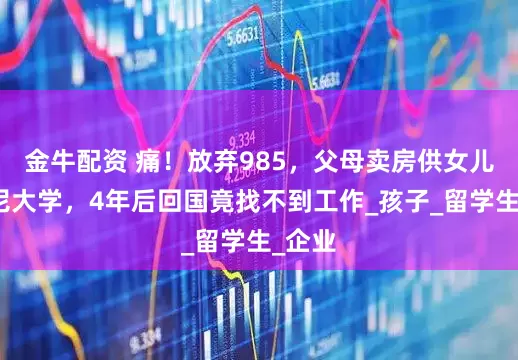 金牛配资 痛！放弃985，父母卖房供女儿读悉尼大学，4年后回国竟找不到工作_孩子_留学生_企业