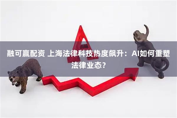 融可赢配资 上海法律科技热度飙升：AI如何重塑法律业态？