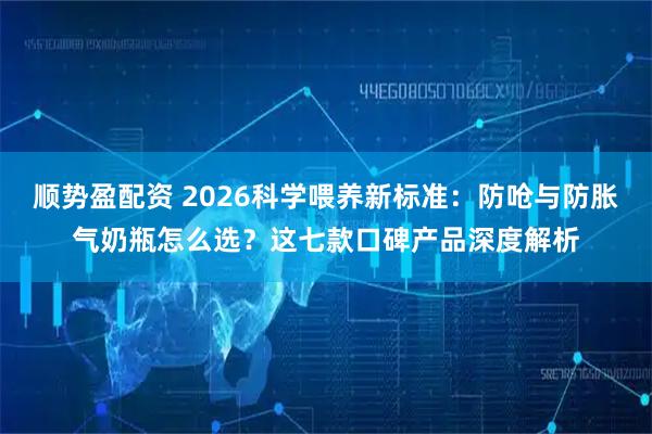 顺势盈配资 2026科学喂养新标准：防呛与防胀气奶瓶怎么选？这七款口碑产品深度解析