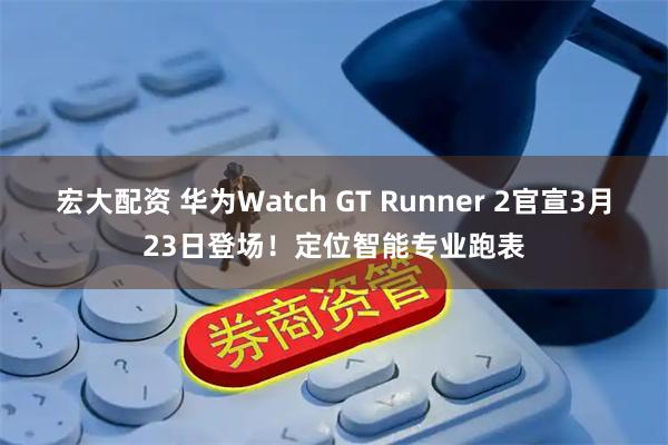 宏大配资 华为Watch GT Runner 2官宣3月23日登场！定位智能专业跑表