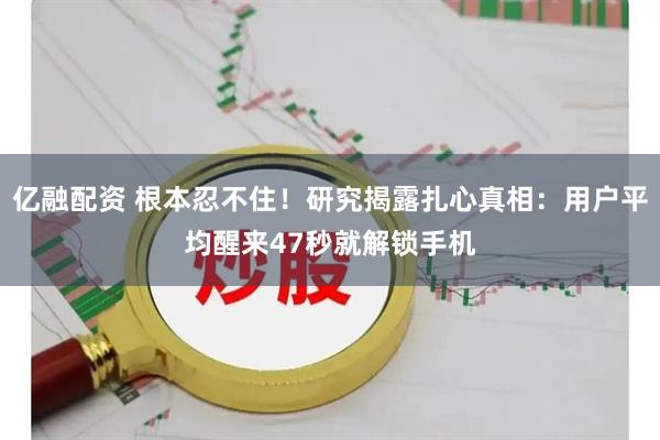 亿融配资 根本忍不住！研究揭露扎心真相：用户平均醒来47秒就解锁手机