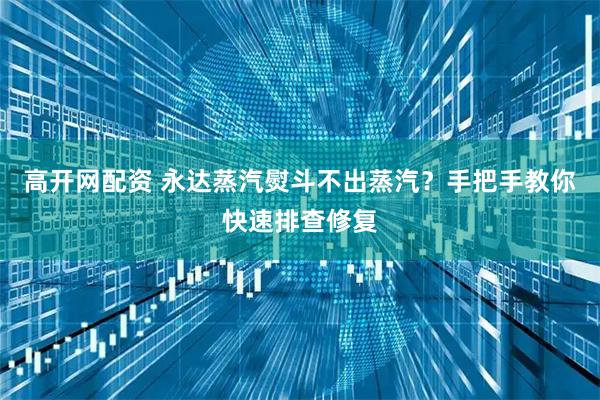 高开网配资 永达蒸汽熨斗不出蒸汽？手把手教你快速排查修复