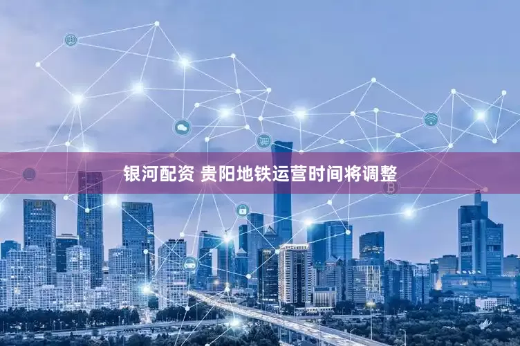 银河配资 贵阳地铁运营时间将调整