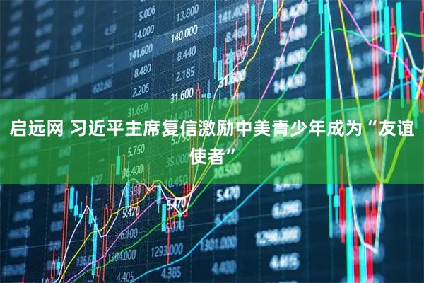 启远网 习近平主席复信激励中美青少年成为“友谊使者”