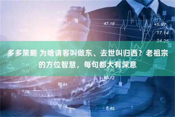 多多策略 为啥请客叫做东、去世叫归西？老祖宗的方位智慧，每句都大有深意