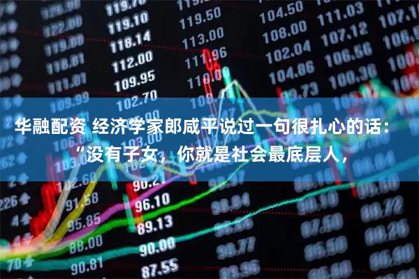 华融配资 经济学家郎咸平说过一句很扎心的话： “没有子女，你就是社会最底层人，